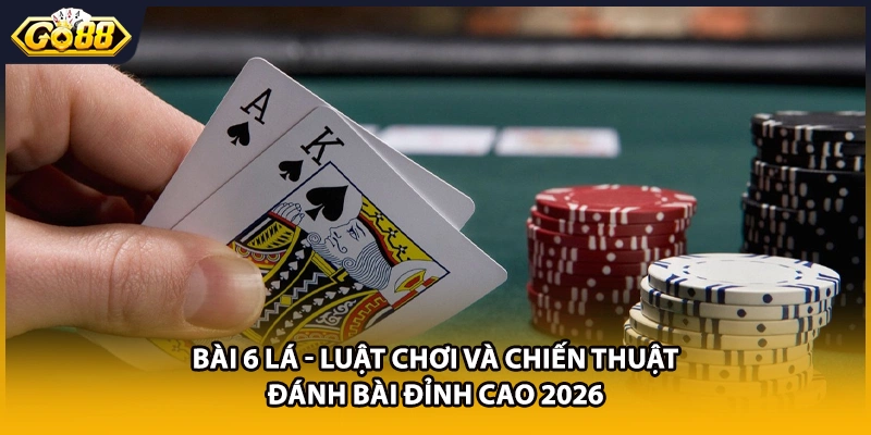 Bài 6 Lá - Luật Chơi Và Chiến Thuật Đánh Bài Đỉnh Cao 2026